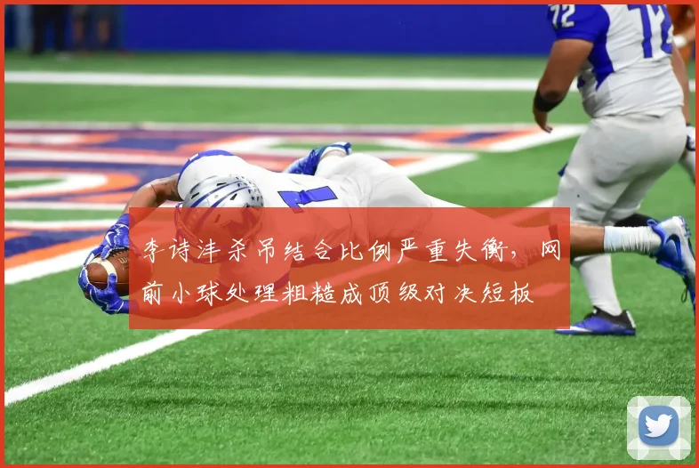 李诗沣杀吊结合比例严重失衡，网前小球处理粗糙成顶级对决短板