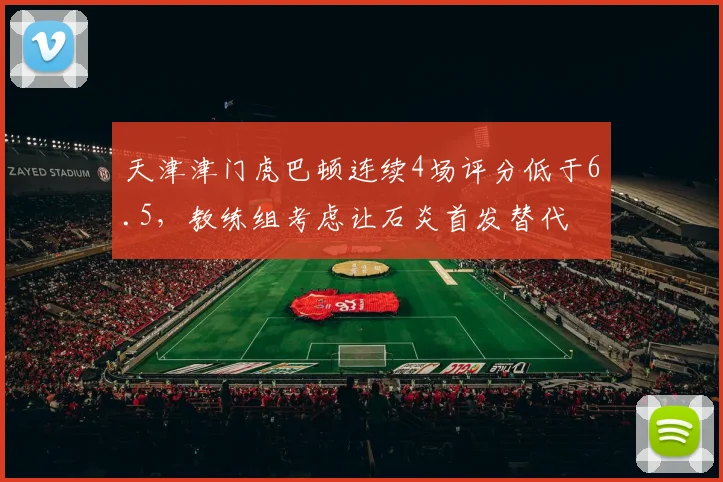 天津津门虎巴顿连续4场评分低于6.5，教练组考虑让石炎首发替代