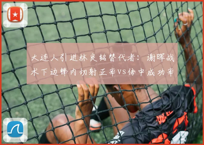 大连人引进林良铭替代者：谢晖战术下边锋内切射正率vs传中成功率对比