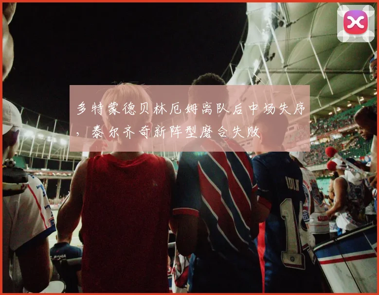 多特蒙德贝林厄姆离队后中场失序，泰尔齐奇新阵型磨合失败