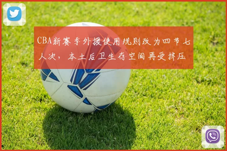 CBA新赛季外援使用规则改为四节七人次，本土后卫生存空间再受挤压