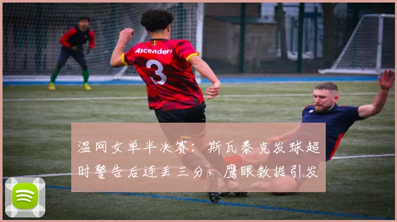 温网女单半决赛：斯瓦泰克发球超时警告后连丢三分，鹰眼数据引发规则争议