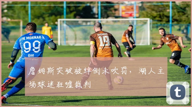 詹姆斯突破被绊倒未吹罚，湖人主场球迷狂嘘裁判