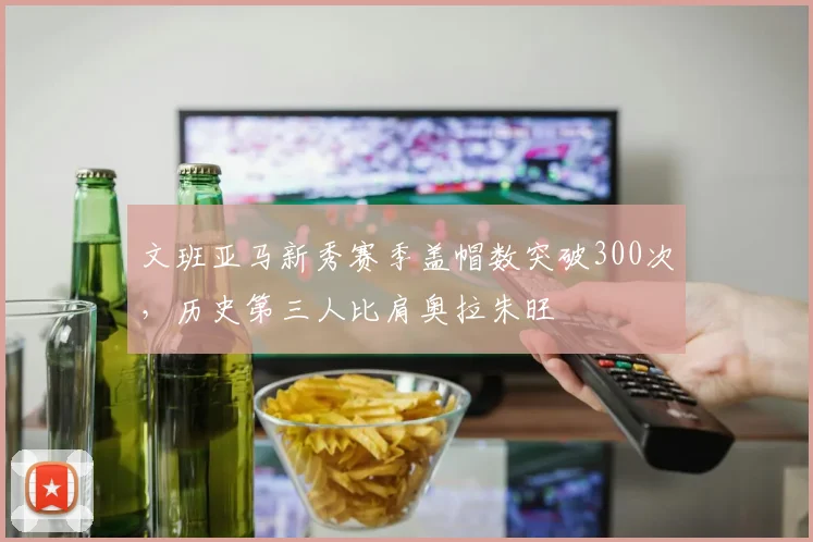 文班亚马新秀赛季盖帽数突破300次，历史第三人比肩奥拉朱旺