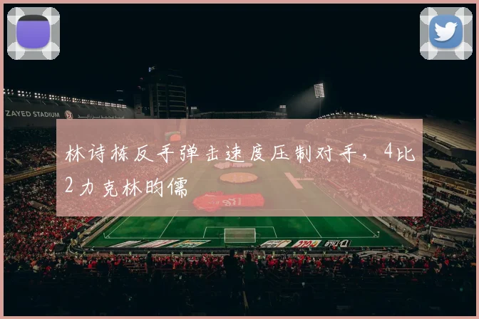 林诗栋反手弹击速度压制对手，4比2力克林昀儒