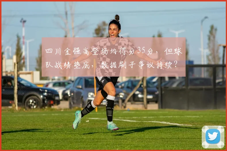 四川金强高登场均得分35分，但球队战绩垫底，数据刷子争议持续？