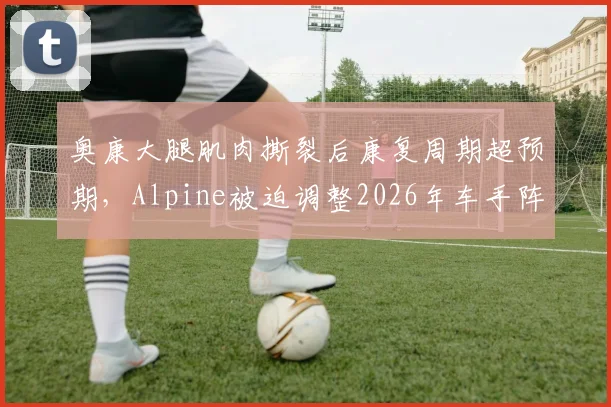奥康大腿肌肉撕裂后康复周期超预期，Alpine被迫调整2026年车手阵容计划