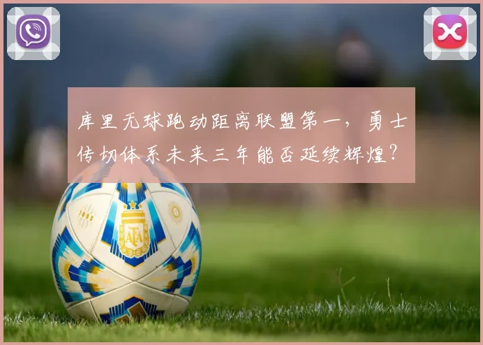 库里无球跑动距离联盟第一，勇士传切体系未来三年能否延续辉煌？