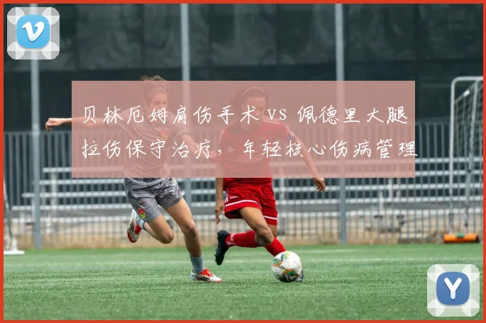 贝林厄姆肩伤手术 vs 佩德里大腿拉伤保守治疗，年轻核心伤病管理策略对比