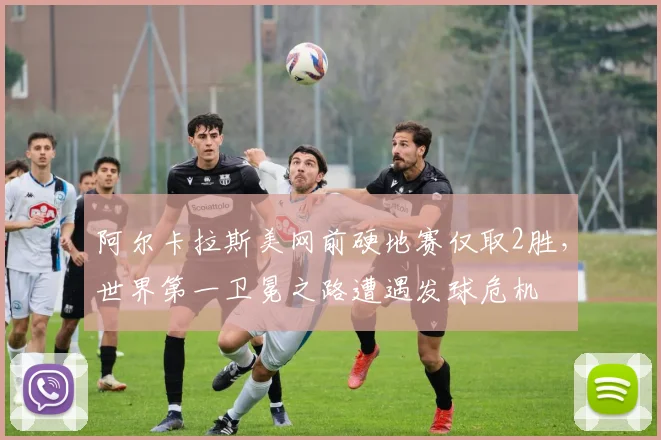 阿尔卡拉斯美网前硬地赛仅取2胜，世界第一卫冕之路遭遇发球危机