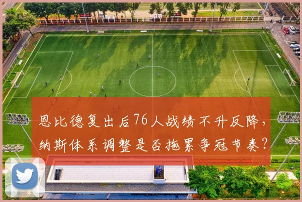 恩比德复出后76人战绩不升反降，纳斯体系调整是否拖累争冠节奏？