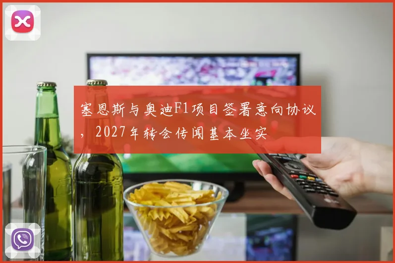 塞恩斯与奥迪F1项目签署意向协议，2027年转会传闻基本坐实