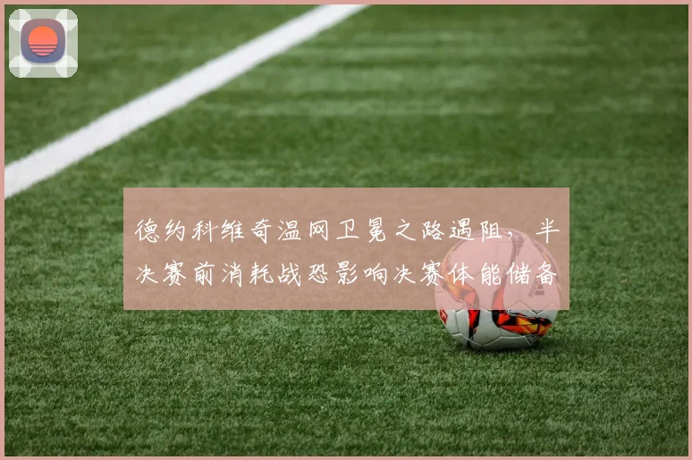 德约科维奇温网卫冕之路遇阻，半决赛前消耗战恐影响决赛体能储备