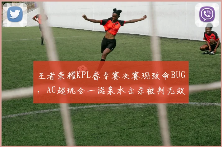 王者荣耀KPL春季赛决赛现致命BUG，AG超玩会一诺泉水击杀被判无效无缘首冠