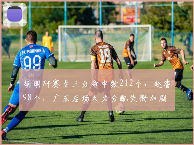 胡明轩赛季三分命中数212个，赵睿98个，广东后场火力分配失衡加剧