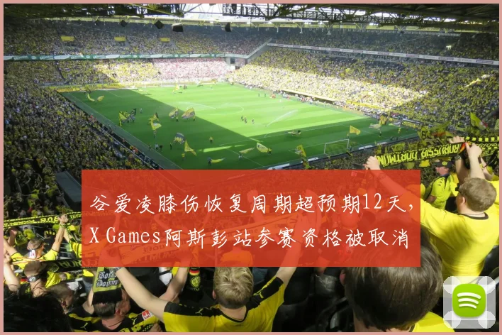谷爱凌膝伤恢复周期超预期12天，X Games阿斯彭站参赛资格被取消